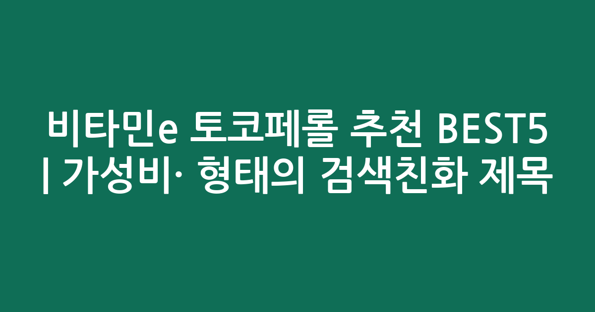 비타민e 토코페롤 추천 BEST5 | 가성비·인기 비교 형태의 검색친화 제목