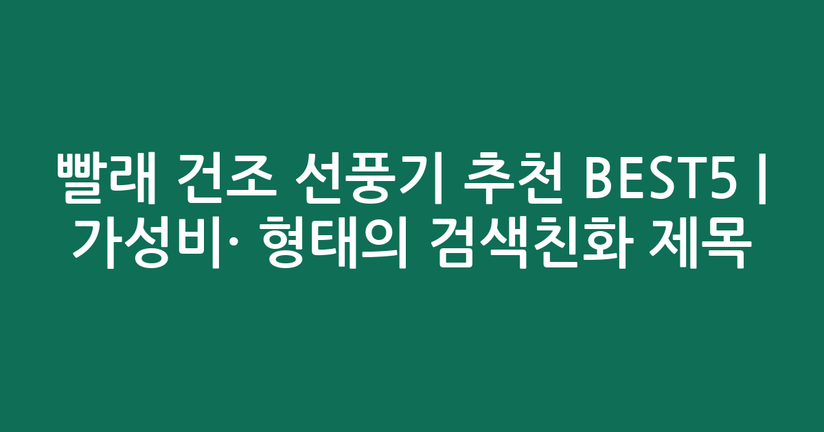 빨래 건조 선풍기 추천 BEST5 | 가성비·인기 비교 형태의 검색친화 제목