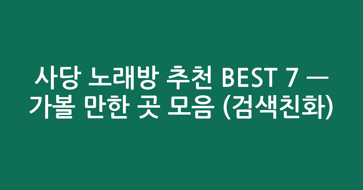 사당 노래방 추천 BEST 7 — 가볼 만한 곳 모음 (검색친화)