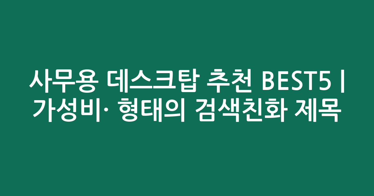 사무용 데스크탑 추천 BEST5 | 가성비·인기 비교 형태의 검색친화 제목