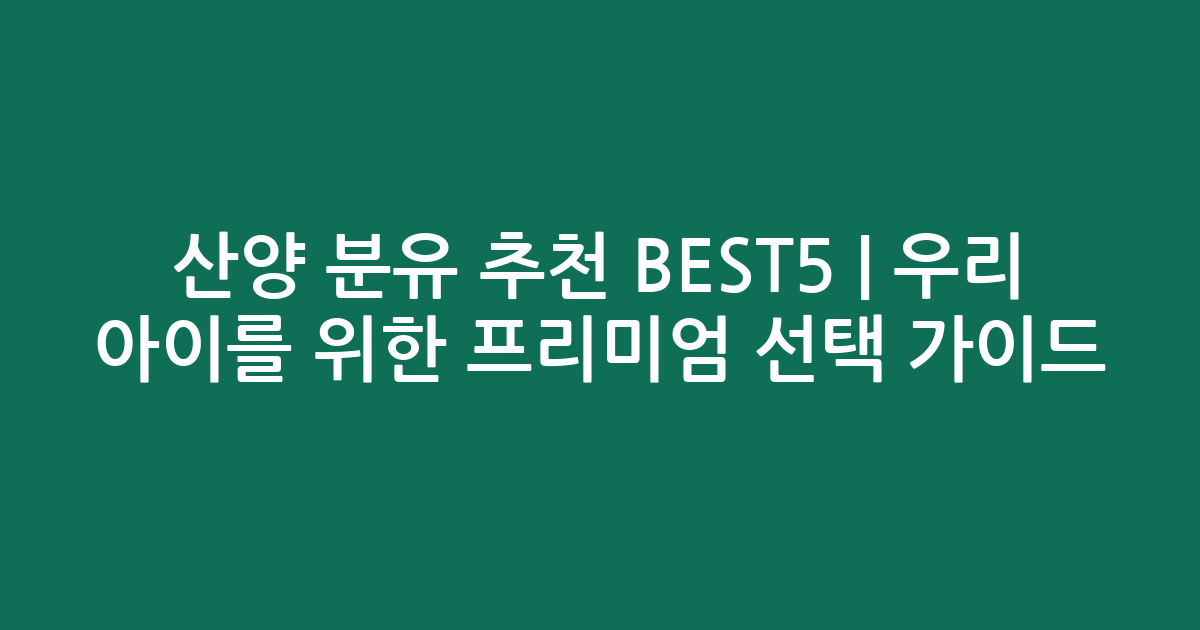 산양 분유 추천 BEST5 | 우리 아이를 위한 프리미엄 선택 가이드