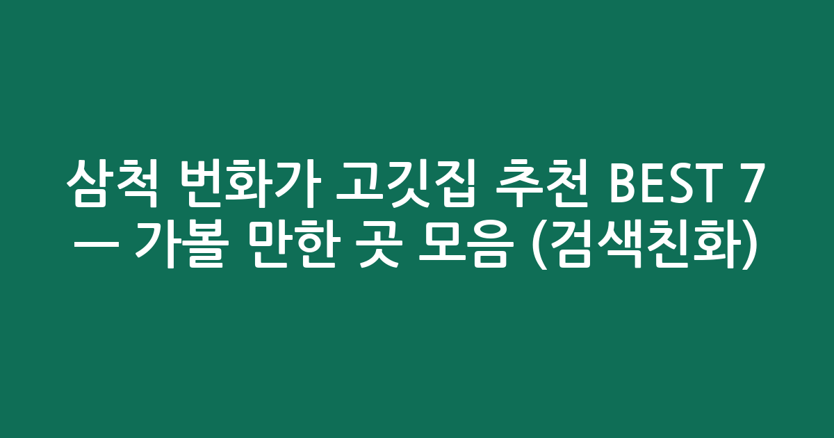 삼척 번화가 고깃집 추천 BEST 7 — 가볼 만한 곳 모음 (검색친화)