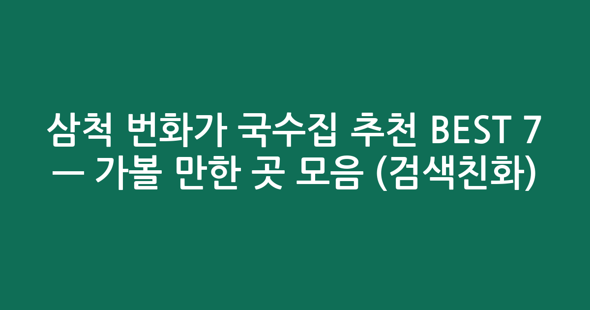 삼척 번화가 국수집 추천 BEST 7 — 가볼 만한 곳 모음 (검색친화)