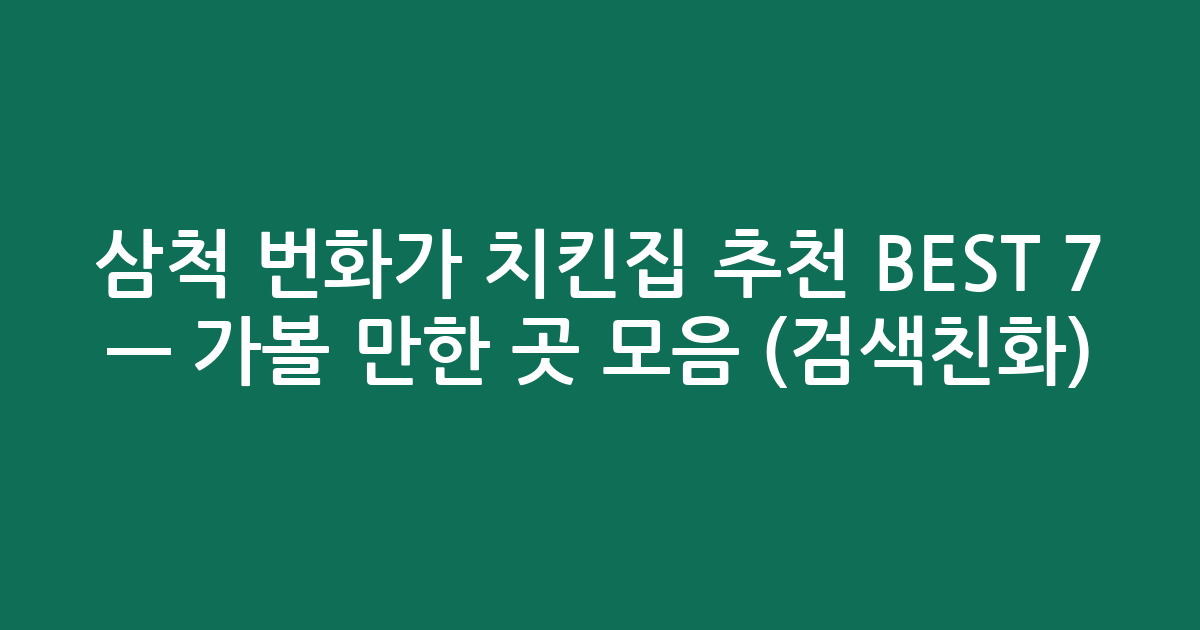 삼척 번화가 치킨집 추천 BEST 7 — 가볼 만한 곳 모음 (검색친화)