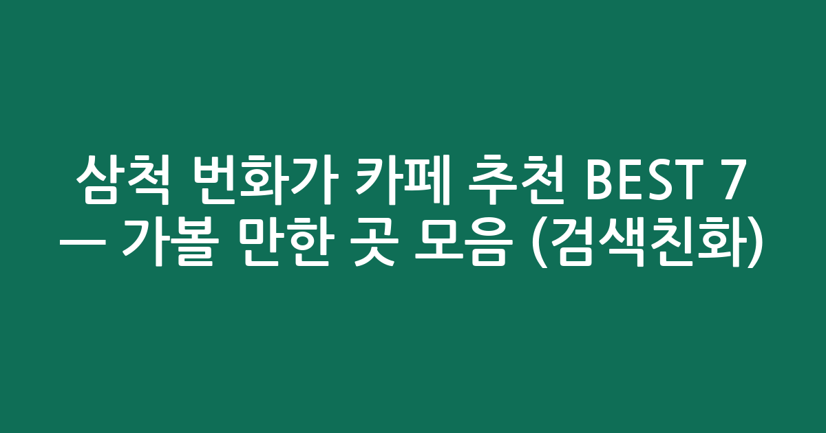 삼척 번화가 카페 추천 BEST 7 — 가볼 만한 곳 모음 (검색친화)