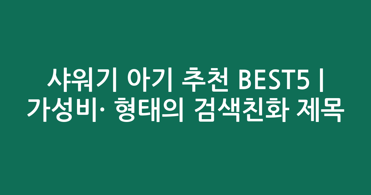 샤워기 아기 추천 BEST5 | 가성비·인기 비교 형태의 검색친화 제목