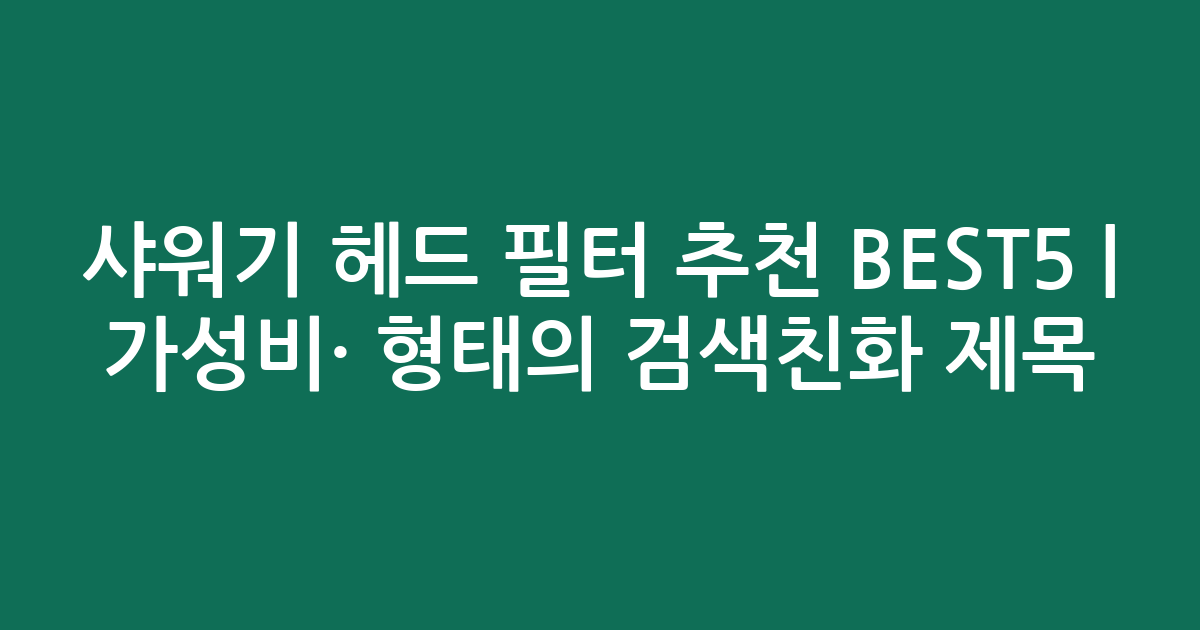 샤워기 헤드 필터 추천 BEST5 | 가성비·인기 비교 형태의 검색친화 제목