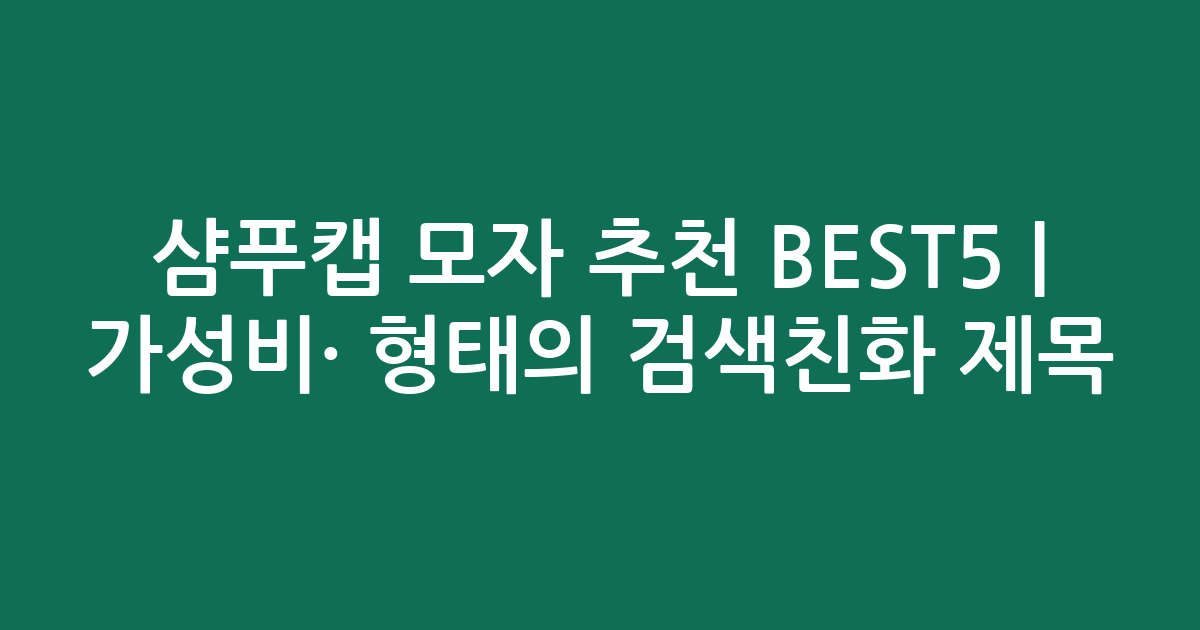 샴푸캡 모자 추천 BEST5 | 가성비·인기 비교 형태의 검색친화 제목
