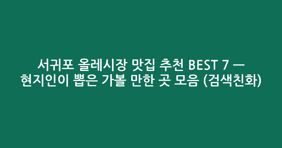 서귀포 올레시장 맛집 추천 BEST 7 — 현지인이 뽑은 가볼 만한 곳 모음 (검색친화)