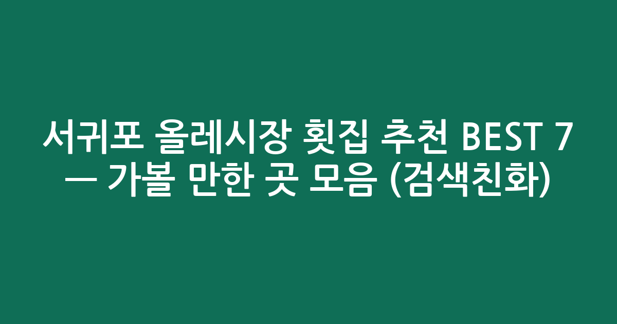 서귀포 올레시장 횟집 추천 BEST 7 — 가볼 만한 곳 모음 (검색친화)