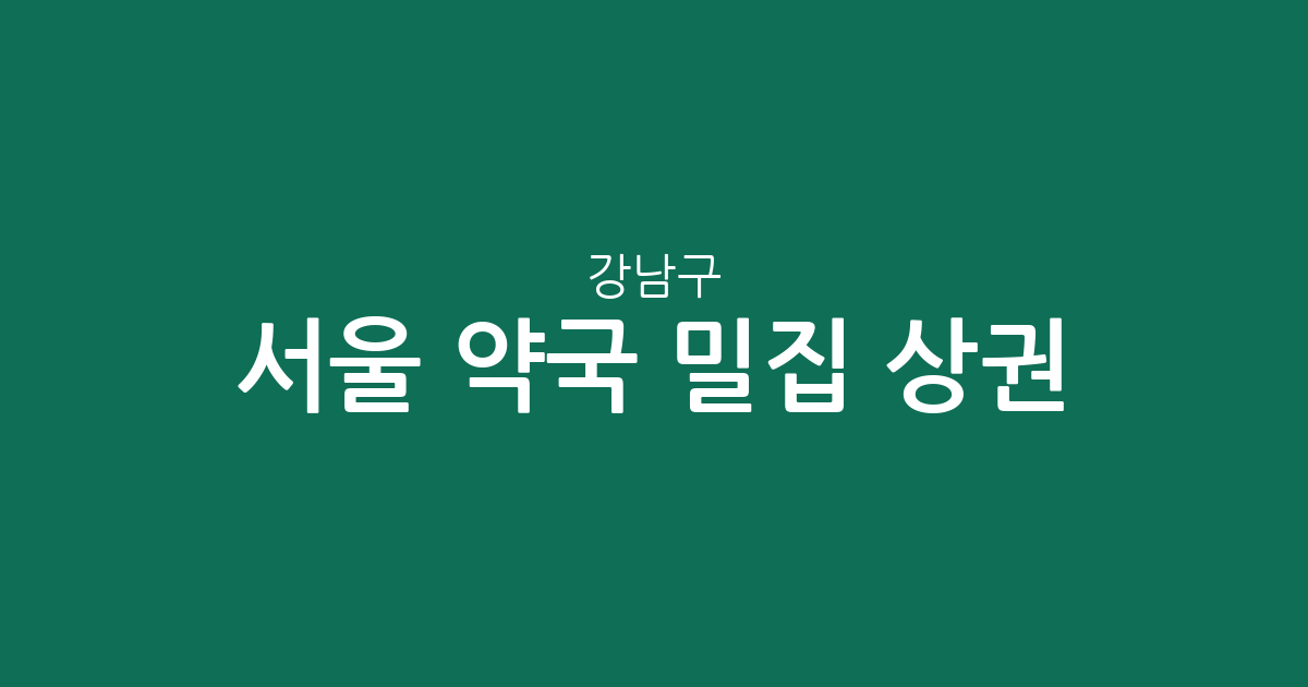 서울 강남구 약국 밀집 상권 분석: 대치동부터 일원동까지 동네별 분포 현황
