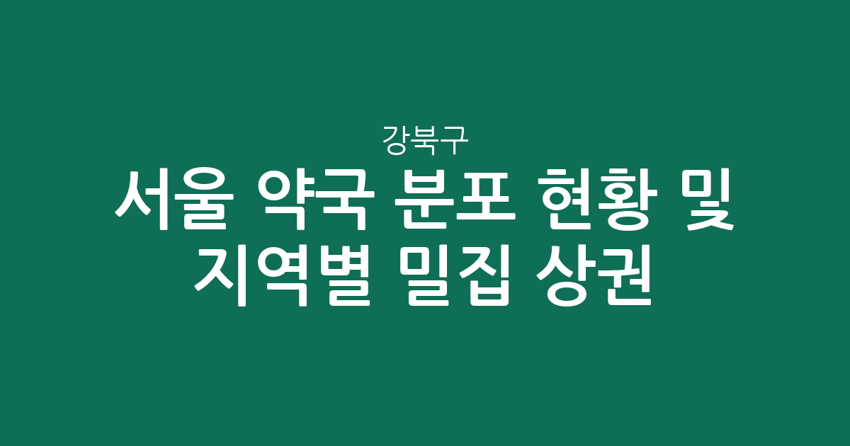 서울 강북구 약국 분포 현황 및 지역별 밀집 상권 분석