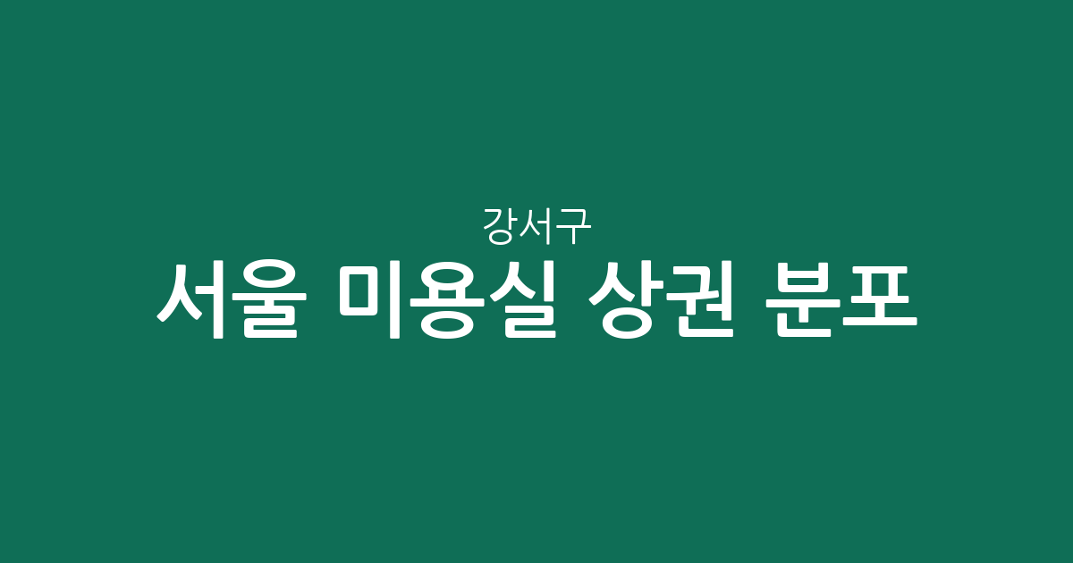 서울 강서구 미용실 상권 분포 분석: 화곡동에서 방화동까지 우리 동네 헤어샵 현황