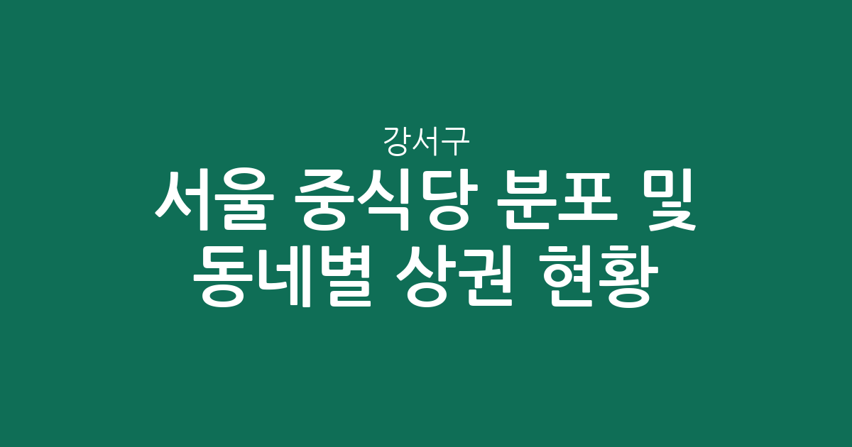 서울 강서구 중식당 분포 및 동네별 상권 현황 분석