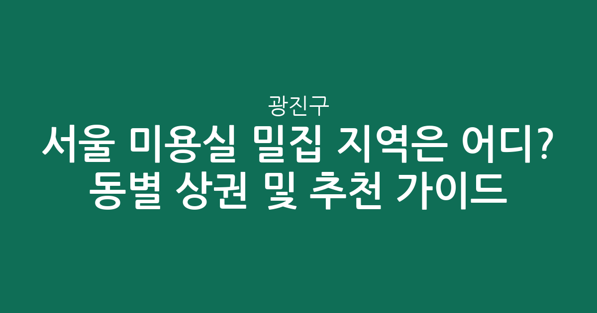 서울 광진구 미용실 밀집 지역은 어디? 동별 상권 분석 및 추천 가이드