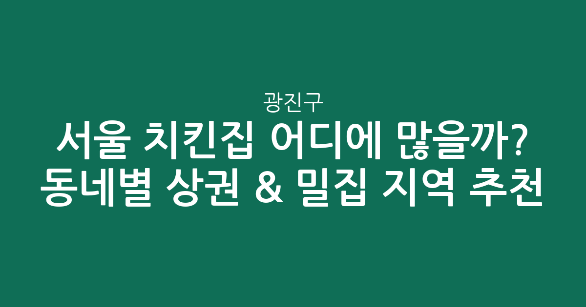 서울 광진구 치킨집 어디에 많을까? 동네별 상권 분석 & 밀집 지역 추천