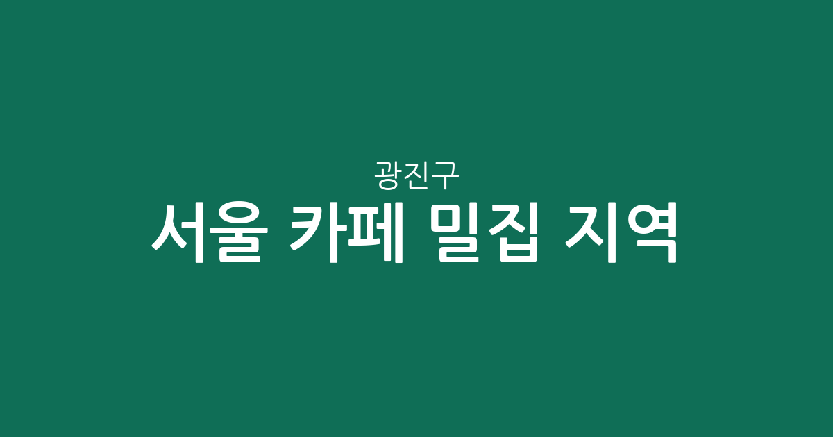 서울 광진구 카페 밀집 지역 분석: 화양동, 구의동 카페 상권 집중 탐구