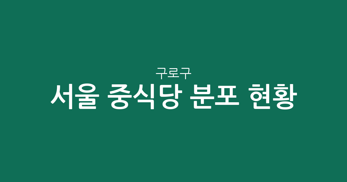 서울 구로구 중식당 분포 현황: 구로3동·가리봉동 등 밀집 상권 분석
