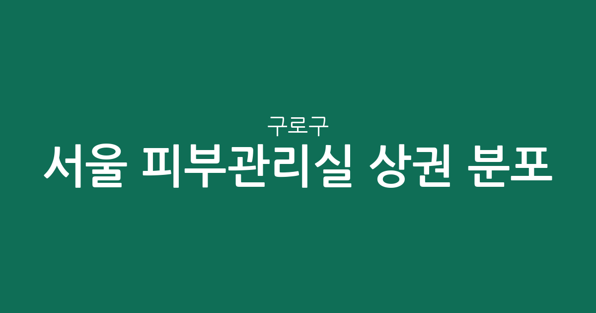서울 구로구 피부관리실 상권 분포 분석: 고척동부터 신도림까지 지역별 에스테틱 현황