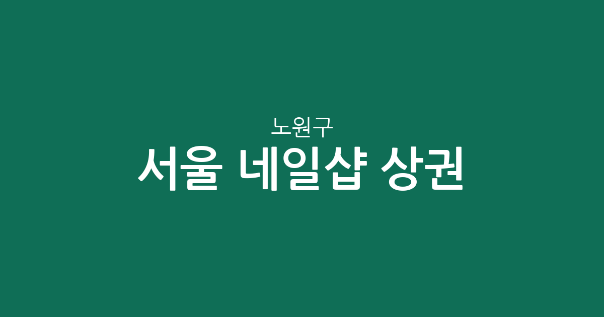 서울 노원구 네일샵 상권 분석: 공릉1동부터 상계동까지 분포 현황 정리