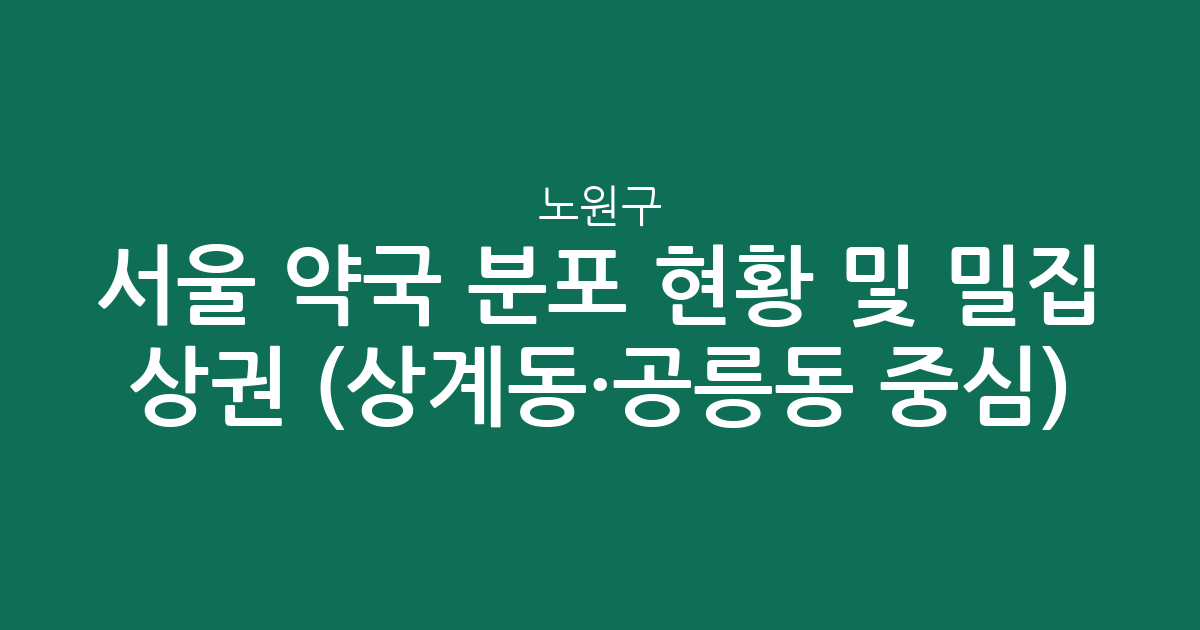 서울 노원구 약국 분포 현황 및 밀집 상권 분석 (상계동·공릉동 중심)