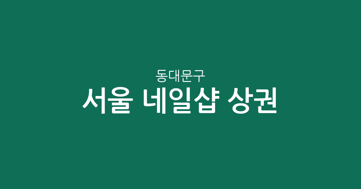 서울 동대문구 네일샵 상권 분석: 장안동·답십리 중심의 분포 현황
