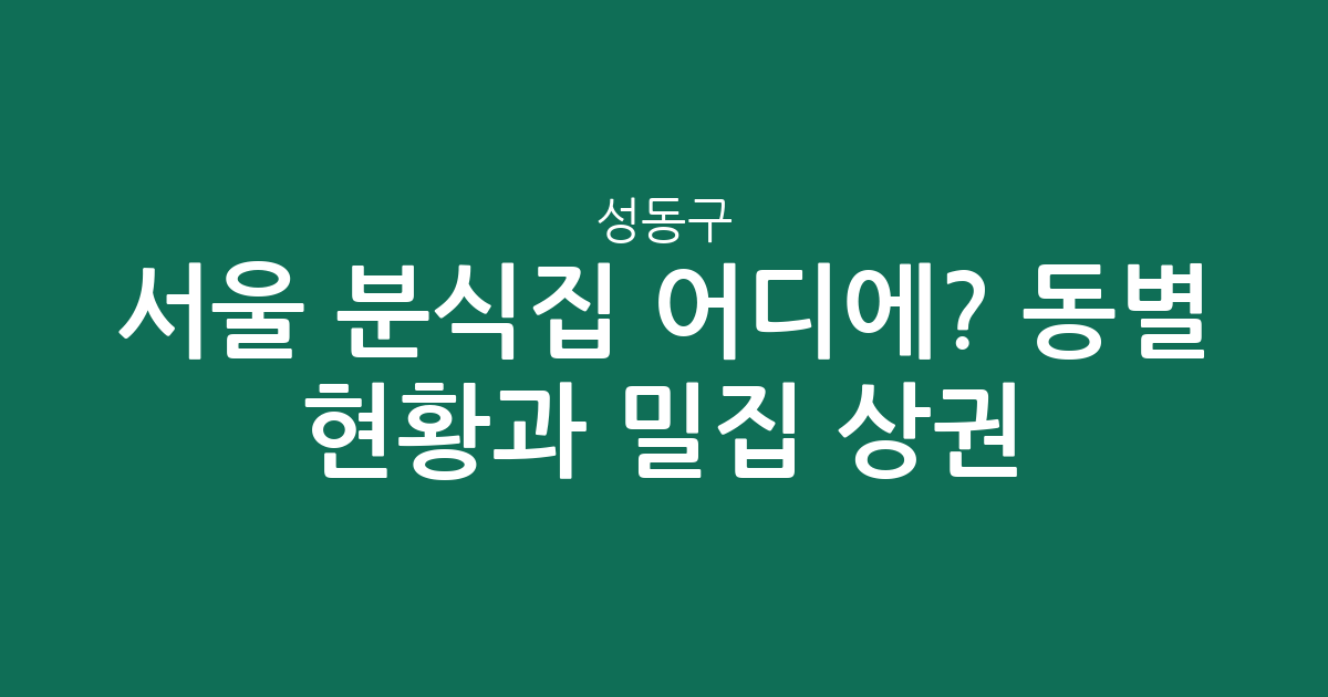 서울 성동구 분식집 어디에? 동별 현황과 밀집 상권 분석