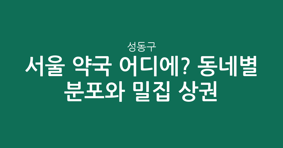 서울 성동구 약국 어디에? 동네별 분포와 밀집 상권 분석