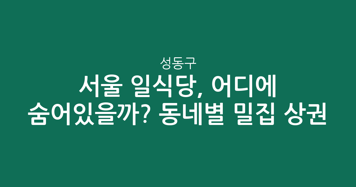 서울 성동구 일식당, 어디에 숨어있을까? 동네별 밀집 상권 분석