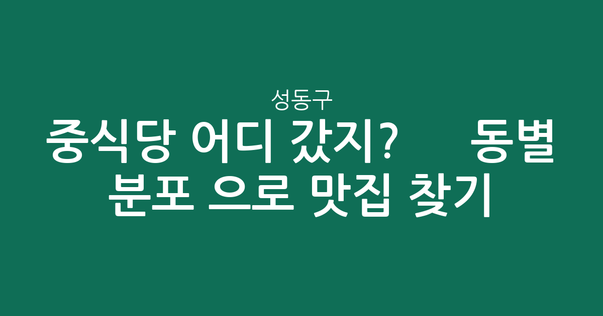 성동구 중식당 어디 갔지? 🥢 동별 분포 분석으로 맛집 찾기