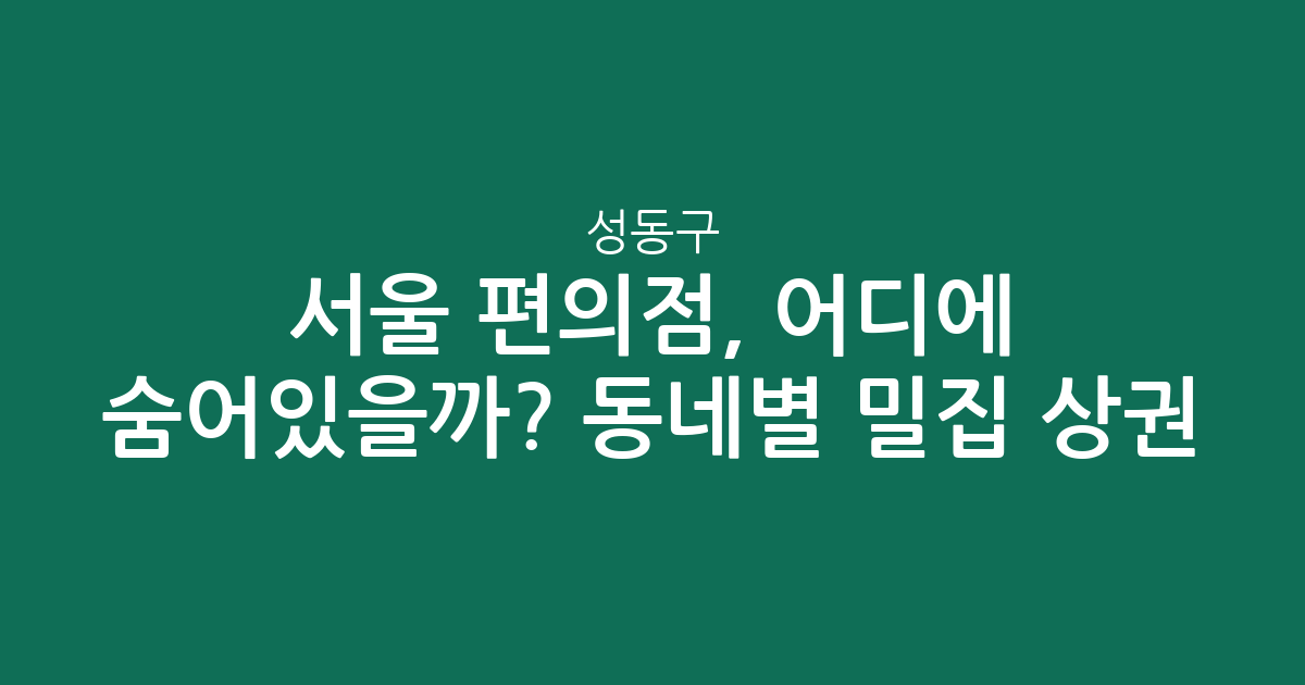 서울 성동구 편의점, 어디에 숨어있을까? 동네별 밀집 상권 분석