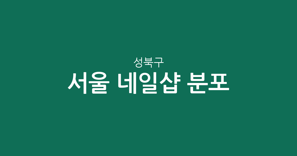 서울 성북구 네일샵 분포 분석: 동선동부터 정릉동까지 우리 동네 네일아트 상권 정보