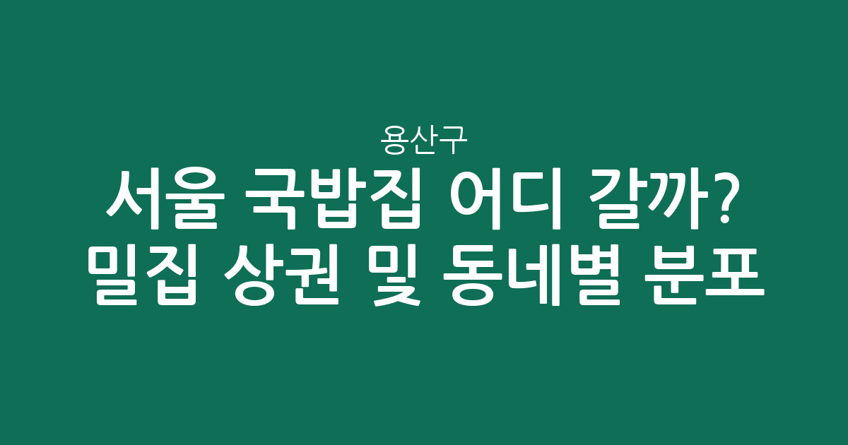 서울 용산구 국밥집 어디 갈까? 밀집 상권 분석 및 동네별 분포