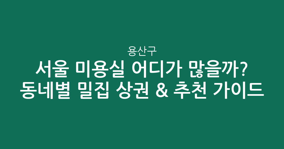 서울 용산구 미용실 어디가 많을까? 동네별 밀집 상권 분석 & 추천 가이드