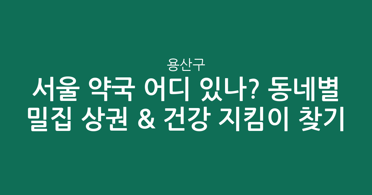 서울 용산구 약국 어디 있나? 동네별 밀집 상권 분석 & 건강 지킴이 찾기