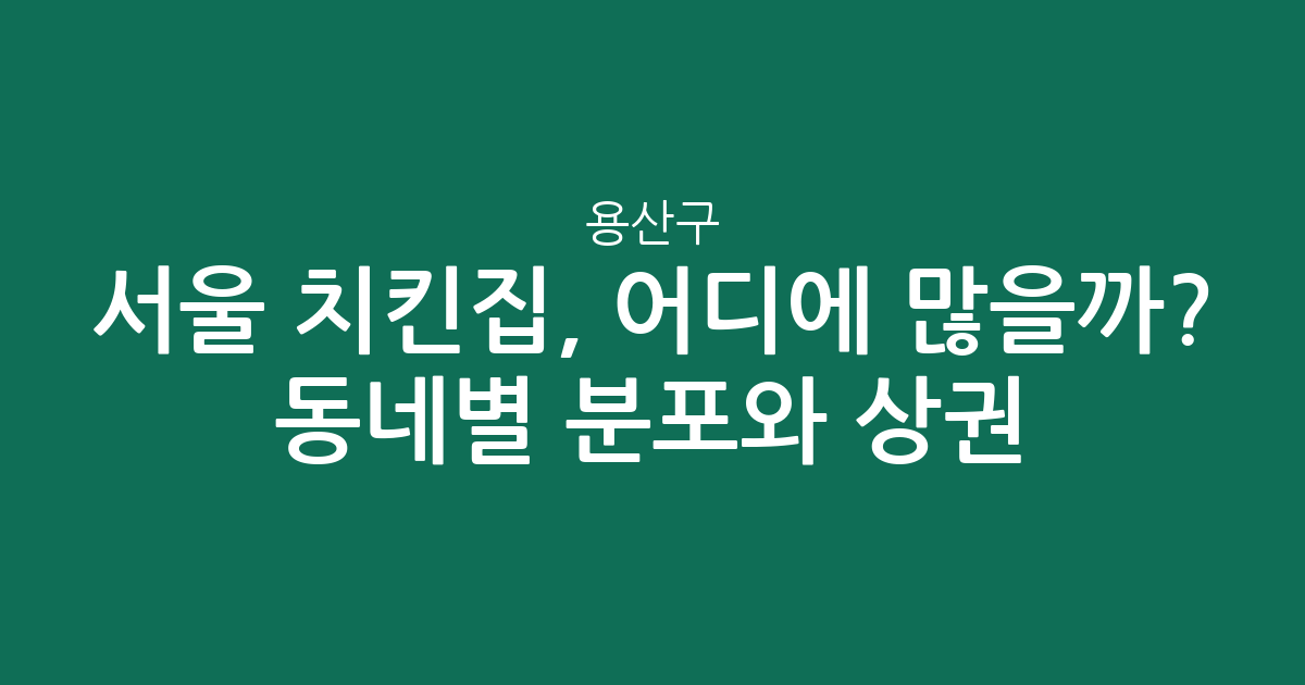 서울 용산구 치킨집, 어디에 많을까? 동네별 분포와 상권 분석