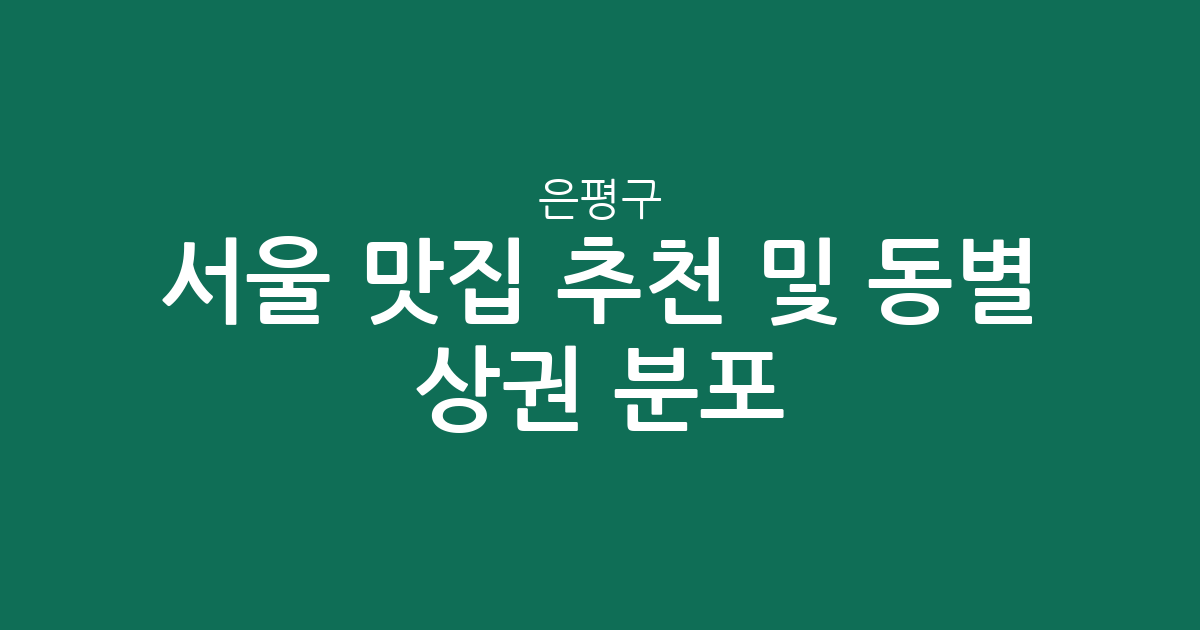 서울 은평구 맛집 추천 및 동별 상권 분포 분석: 대조동부터 역촌동까지