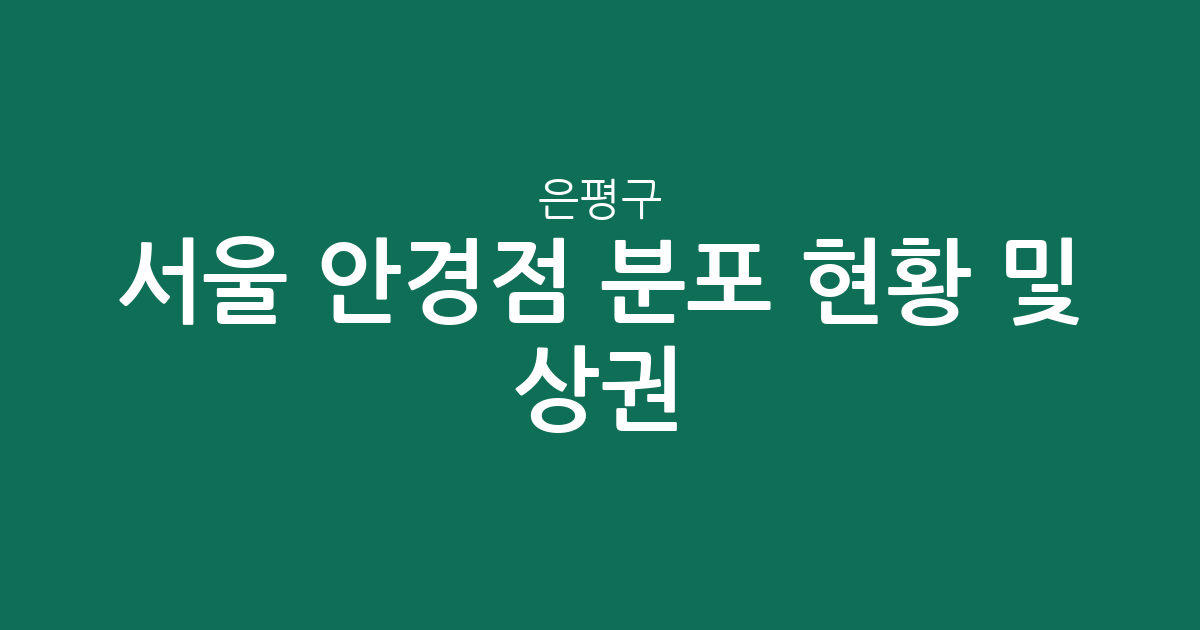 서울 은평구 안경점 분포 현황 및 상권 분석: 우리 동네 안경원 어디가 좋을까?