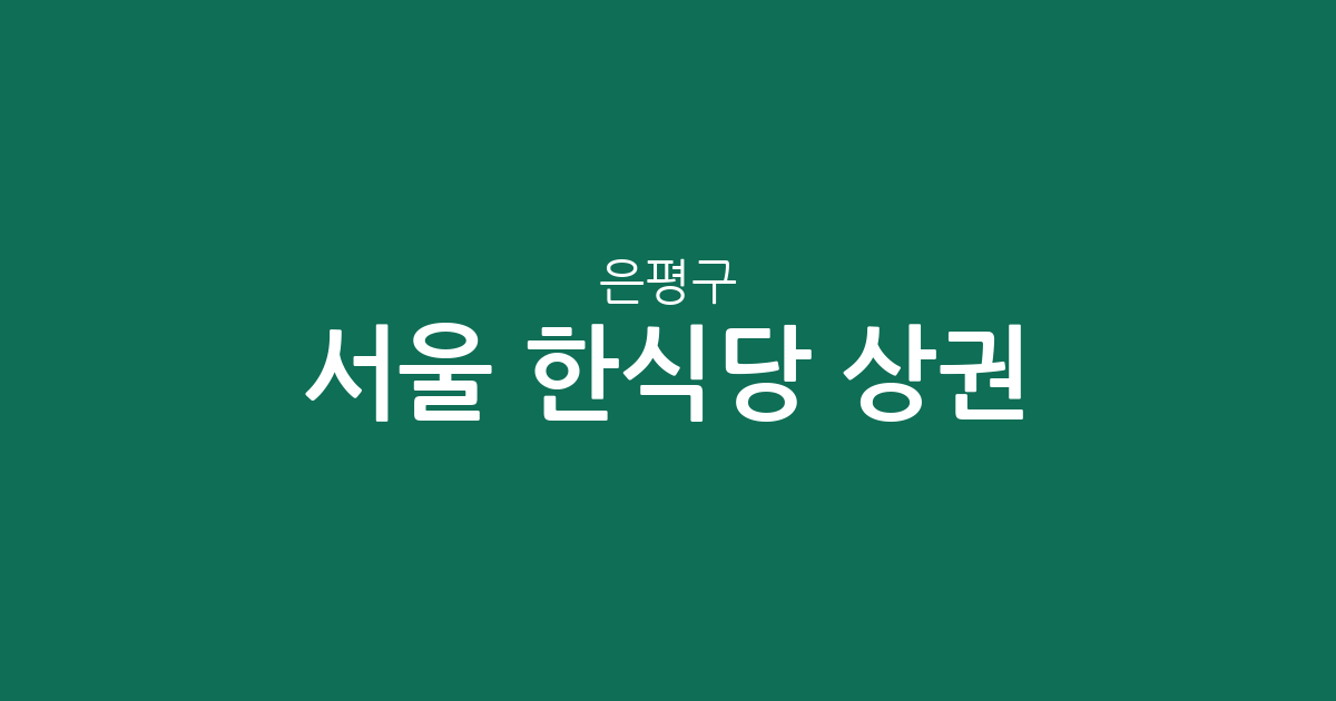 서울 은평구 한식당 상권 분석: 대조동·응암3동·역촌동 중심의 맛집 지도