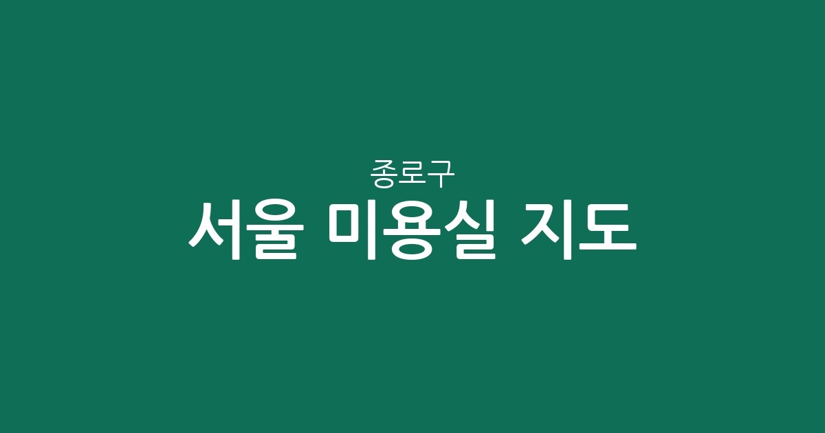 서울 종로구 미용실 지도: 어디에 가장 많을까? 동네별 숨은 헤어샵 찾기