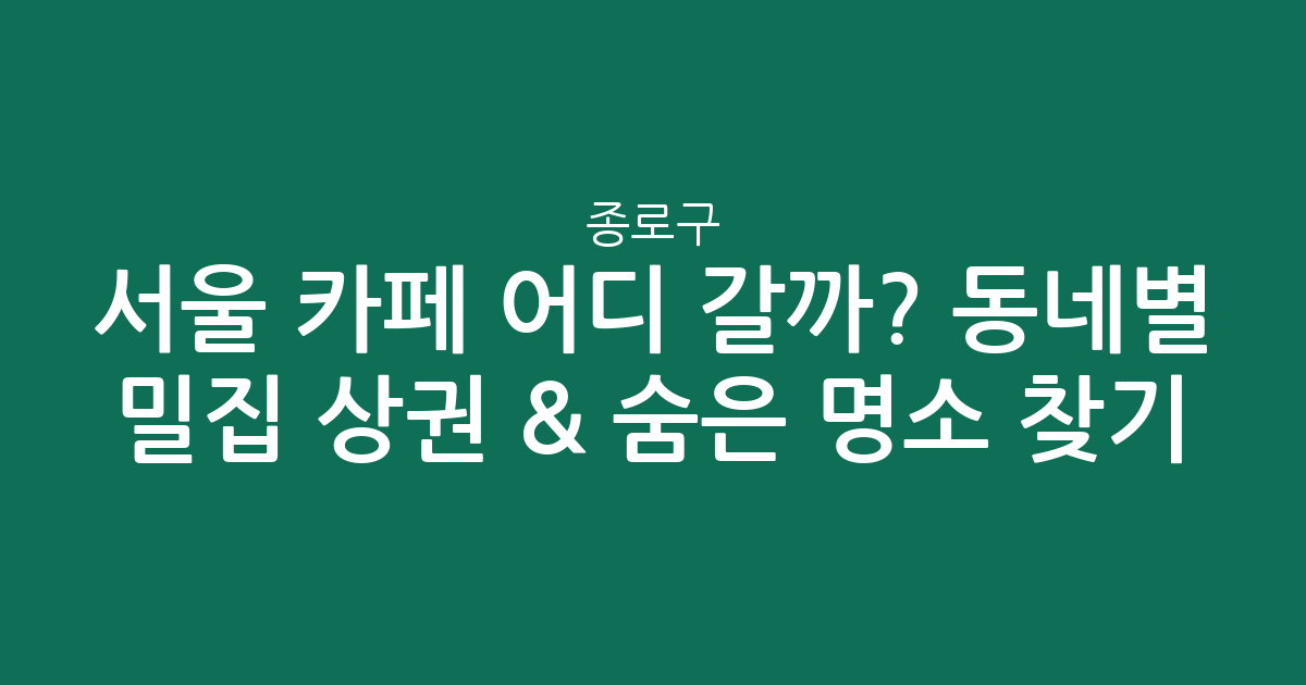 서울 종로구 카페 어디 갈까? 동네별 밀집 상권 분석 & 숨은 명소 찾기