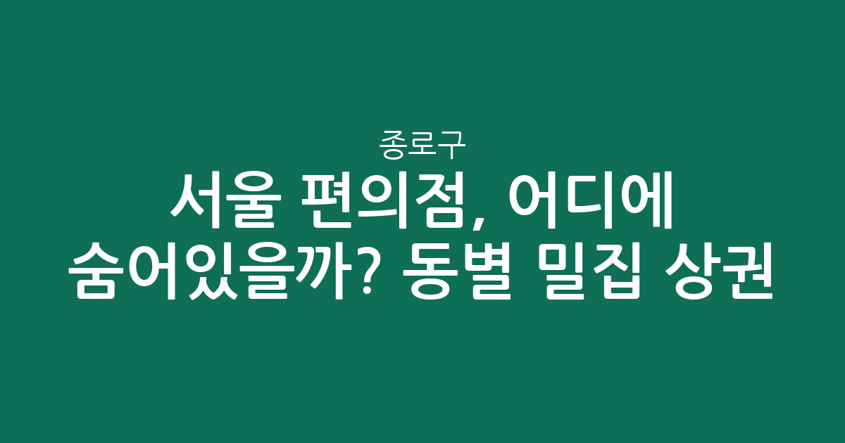 서울 종로구 편의점, 어디에 숨어있을까? 동별 밀집 상권 분석!