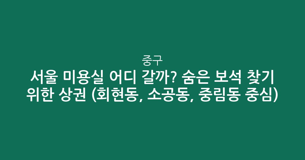 서울 중구 미용실 어디 갈까? 숨은 보석 찾기 위한 상권 분석 (회현동, 소공동, 중림동 중심)