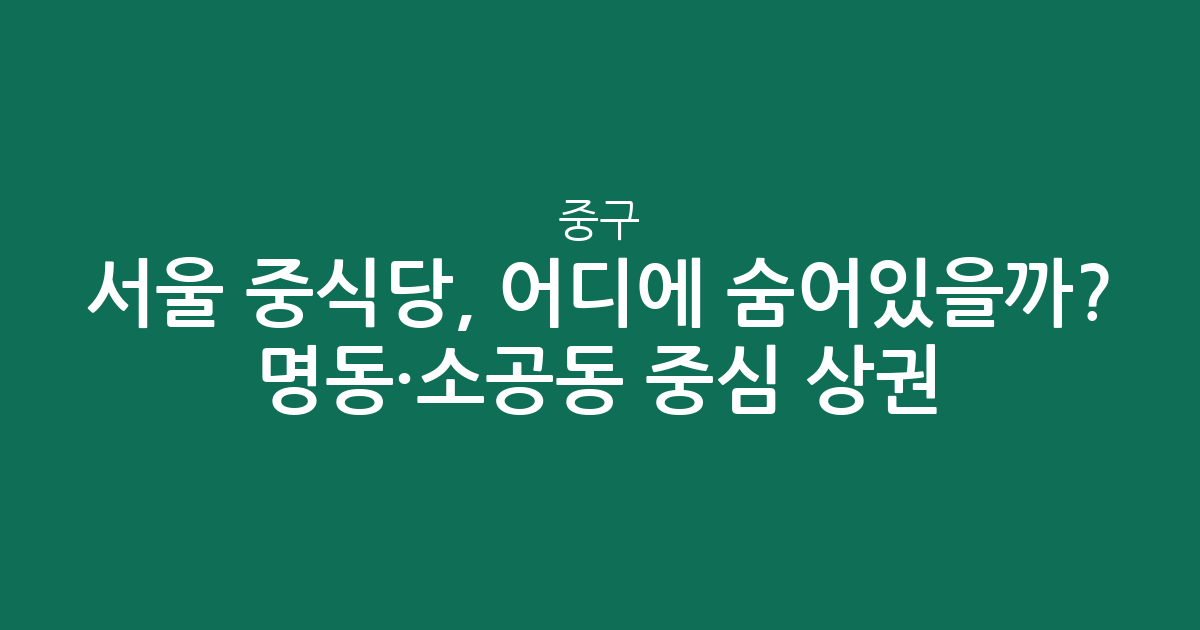 서울 중구 중식당, 어디에 숨어있을까? 명동·소공동 중심 상권 분석