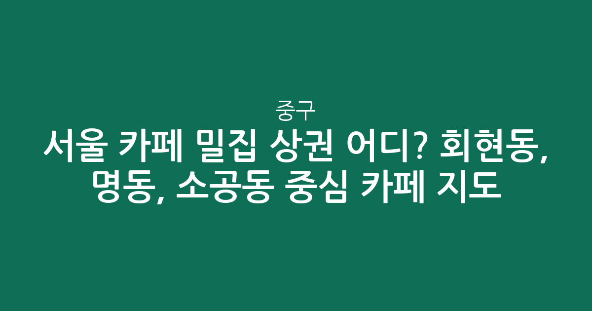 서울 중구 카페 밀집 상권 어디? 회현동, 명동, 소공동 중심 카페 지도 분석