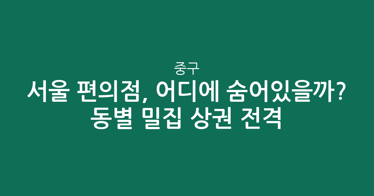 서울 중구 편의점, 어디에 숨어있을까? 동별 밀집 상권 전격 분석