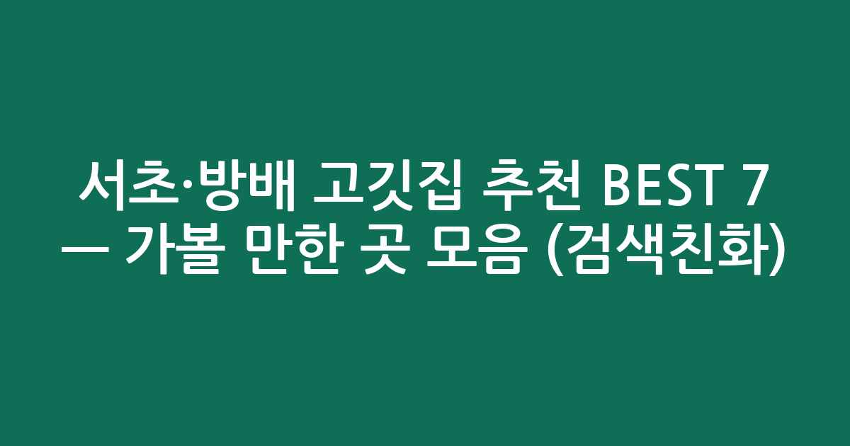 서초·방배 고깃집 추천 BEST 7 — 가볼 만한 곳 모음 (검색친화)