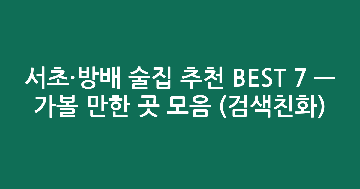 서초·방배 술집 추천 BEST 7 — 가볼 만한 곳 모음 (검색친화)