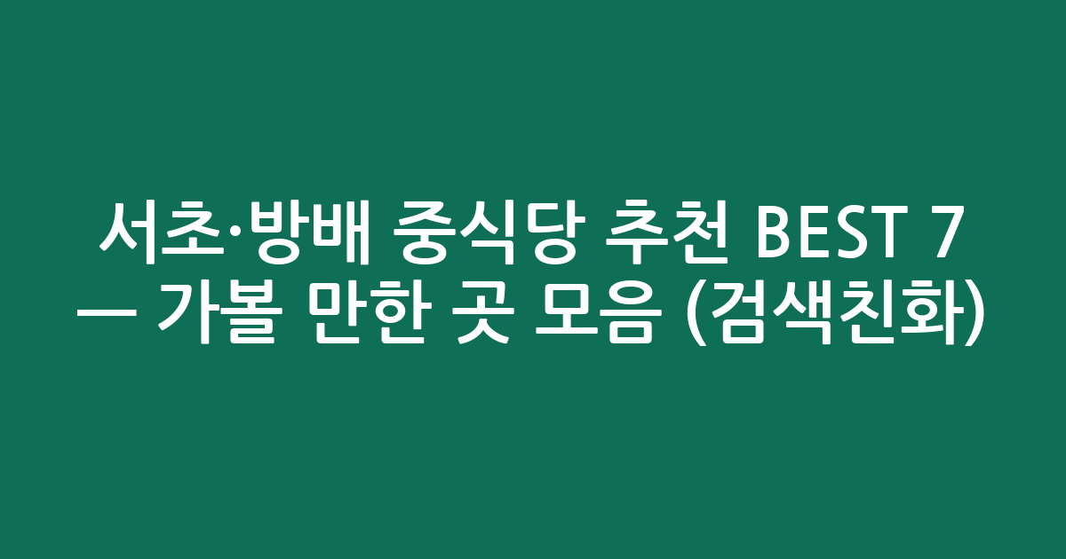 서초·방배 중식당 추천 BEST 7 — 가볼 만한 곳 모음 (검색친화)