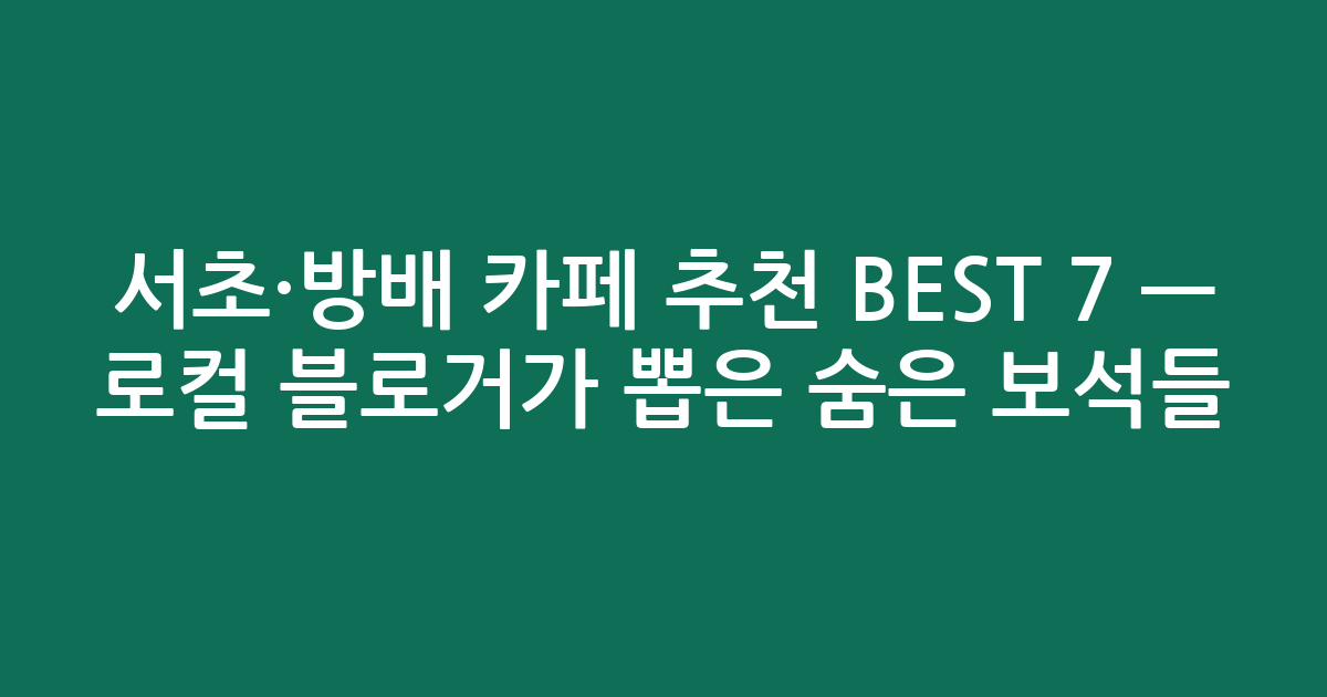 서초·방배 카페 추천 BEST 7 — 로컬 블로거가 뽑은 숨은 보석들!